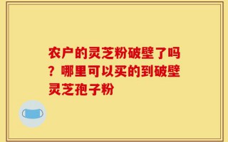 农户的灵芝粉破壁了吗？哪里可以买的到破壁灵芝孢子粉