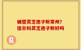 破壁灵芝孢子粉常州？佳尔科灵芝孢子粉好吗