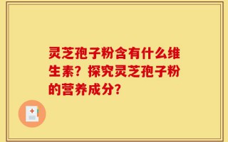 灵芝孢子粉含有什么维生素？探究灵芝孢子粉的营养成分？