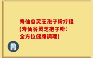寿仙谷灵芝孢子粉疗程(寿仙谷灵芝孢子粉：全方位健康调理)