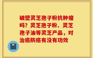 破壁灵芝孢子粉抗肿瘤吗？灵芝孢子粉、灵芝孢子油等灵芝产品，对治癌防癌有没有功效