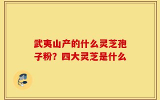 武夷山产的什么灵芝孢子粉？四大灵芝是什么