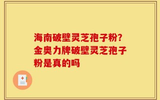 海南破壁灵芝孢子粉？金奥力牌破壁灵芝孢子粉是真的吗