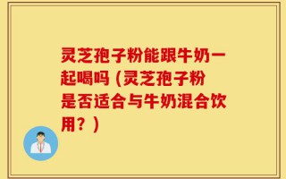 灵芝孢子粉能跟牛奶一起喝吗 (灵芝孢子粉是否适合与牛奶混合饮用？)