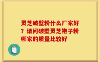 灵芝破壁粉什么厂家好？请问破壁灵芝袍子粉哪家的质量比较好