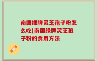 南国绿牌灵芝孢子粉怎么吃(南国绿牌灵芝孢子粉的食用方法