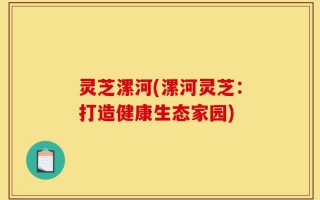 灵芝漯河(漯河灵芝：打造健康生态家园)