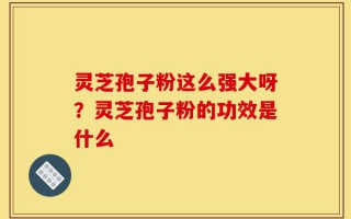 灵芝孢子粉这么强大呀？灵芝孢子粉的功效是什么