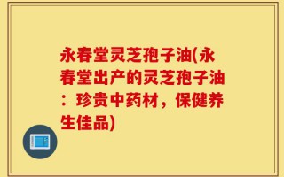 永春堂灵芝孢子油(永春堂出产的灵芝孢子油：珍贵中药材，保健养生佳品)