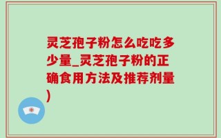 灵芝孢子粉怎么吃吃多少量_灵芝孢子粉的正确食用方法及推荐剂量)