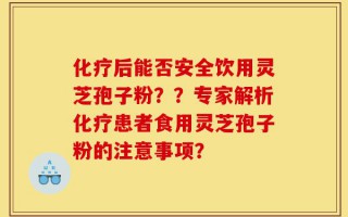 化疗后能否安全饮用灵芝孢子粉？？专家解析化疗患者食用灵芝孢子粉的注意事项？