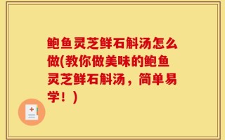 鲍鱼灵芝鲜石斛汤怎么做(教你做美味的鲍鱼灵芝鲜石斛汤，简单易学！)