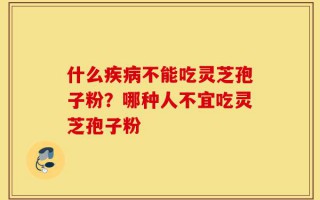 什么疾病不能吃灵芝孢子粉？哪种人不宜吃灵芝孢子粉