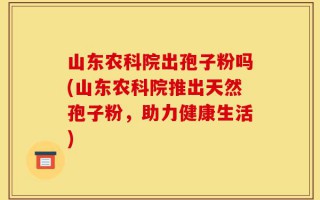 山东农科院出孢子粉吗(山东农科院推出天然孢子粉，助力健康生活)