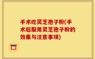 手术吃灵芝孢子粉(手术后服用灵芝孢子粉的效果与注意事项)