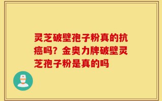 灵芝破壁孢子粉真的抗癌吗？金奥力牌破壁灵芝孢子粉是真的吗