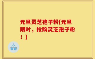 元旦灵芝孢子粉(元旦限时，抢购灵芝孢子粉！)