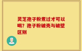 灵芝孢子粉煮过才可以喝？孢子粉破壳与破壁区别