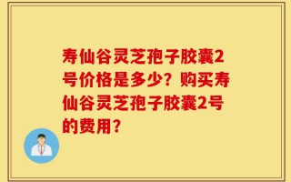 寿仙谷灵芝孢子胶囊2号价格是多少？购买寿仙谷灵芝孢子胶囊2号的费用？