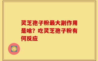 灵芝孢子粉最大副作用是啥？吃灵芝孢子粉有何反应