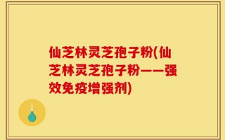 仙芝林灵芝孢子粉(仙芝林灵芝孢子粉——强效免疫增强剂)