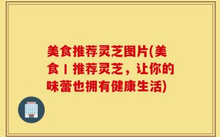 美食推荐灵芝图片(美食丨推荐灵芝，让你的味蕾也拥有健康生活)