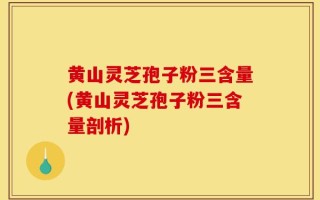 黄山灵芝孢子粉三含量(黄山灵芝孢子粉三含量剖析)