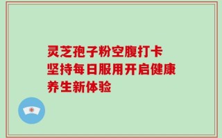 灵芝孢子粉空腹打卡 坚持每日服用开启健康养生新体验
