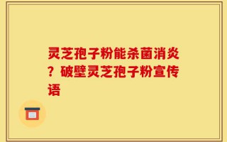 灵芝孢子粉能杀菌消炎？破壁灵芝孢子粉宣传语