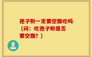 孢子粉一定要空腹吃吗 (问：吃孢子粉是否要空腹？)