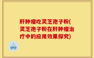 肝肿瘤吃灵芝孢子粉(灵芝孢子粉在肝肿瘤治疗中的应用效果探究)