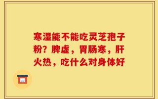 寒湿能不能吃灵芝孢子粉？脾虚，胃肠寒，肝火热，吃什么对身体好
