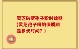 灵芝破壁孢子粉时效期(灵芝孢子粉的保质期是多长时间？)