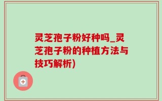 灵芝孢子粉好种吗_灵芝孢子粉的种植方法与技巧解析)
