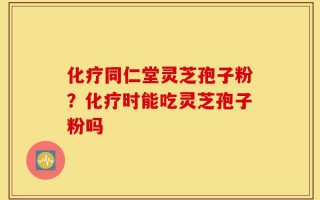 化疗同仁堂灵芝孢子粉？化疗时能吃灵芝孢子粉吗