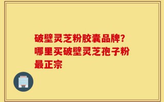 破壁灵芝粉胶囊品牌？哪里买破壁灵芝孢子粉最正宗