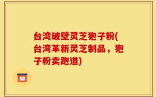 台湾破壁灵芝狍子粉(台湾革新灵芝制品，狍子粉卖跑道)