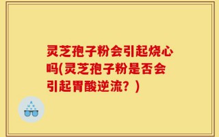 灵芝孢子粉会引起烧心吗(灵芝孢子粉是否会引起胃酸逆流？)