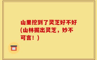 山里挖到了灵芝好不好(山林掘出灵芝，妙不可言！)
