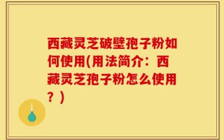 西藏灵芝破壁孢子粉如何使用(用法简介：西藏灵芝孢子粉怎么使用？)