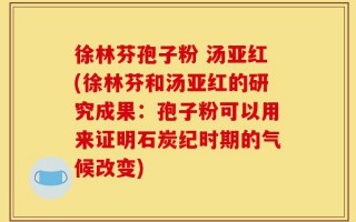 徐林芬孢子粉 汤亚红(徐林芬和汤亚红的研究成果：孢子粉可以用来证明石炭纪时期的气候改变)