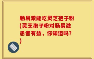 肠易激能吃灵芝孢子粉(灵芝孢子粉对肠易激患者有益，你知道吗？)
