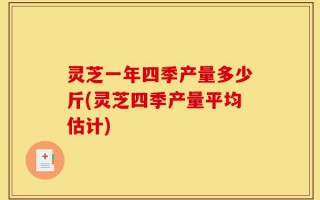 灵芝一年四季产量多少斤(灵芝四季产量平均估计)