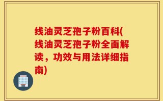 线油灵芝孢子粉百科(线油灵芝孢子粉全面解读，功效与用法详细指南)