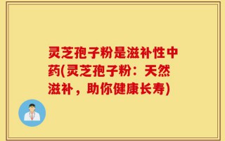 灵芝孢子粉是滋补性中药(灵芝孢子粉：天然滋补，助你健康长寿)
