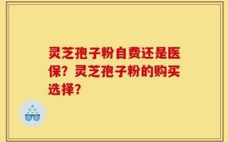 灵芝孢子粉自费还是医保？灵芝孢子粉的购买选择？