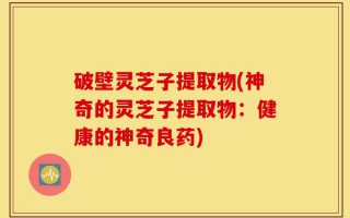 破壁灵芝子提取物(神奇的灵芝子提取物：健康的神奇良药)