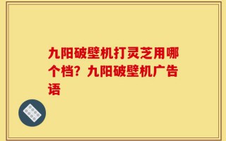 九阳破壁机打灵芝用哪个档？九阳破壁机广告语