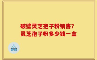 破壁灵芝孢子粉销售？灵芝孢子粉多少钱一盒