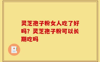 灵芝孢子粉女人吃了好吗？灵芝孢子粉可以长期吃吗